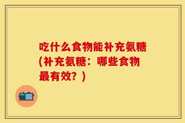 吃什么食物能补充氨糖(补充氨糖：哪些食物最有效？)