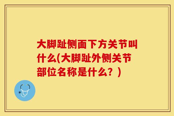 大脚趾侧面下方关节叫什么(大脚趾外侧关节部位名称是什么？)