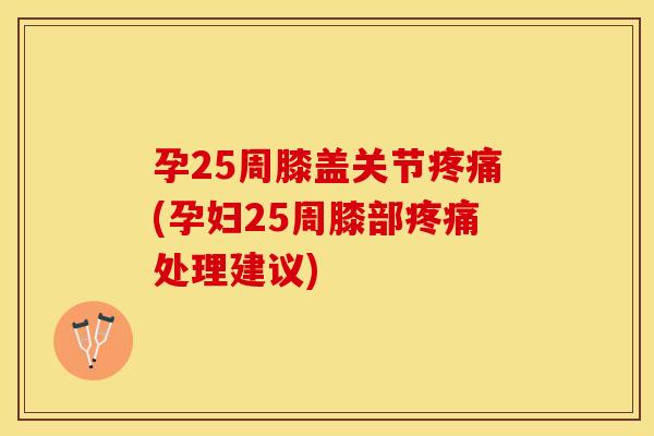 孕25周膝盖关节疼痛(孕妇25周膝部疼痛处理建议)