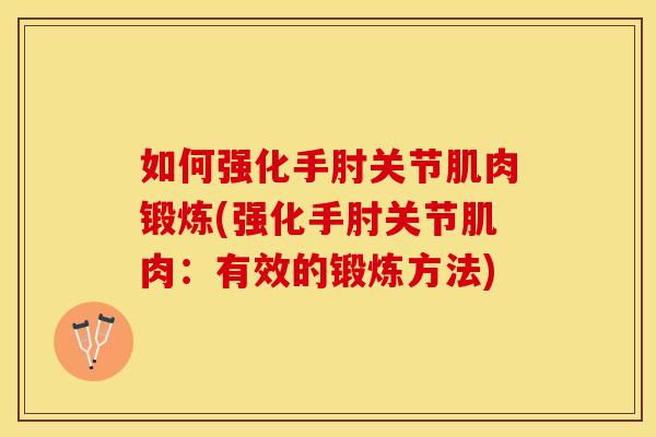 如何强化手肘关节肌肉锻炼(强化手肘关节肌肉：有效的锻炼方法)