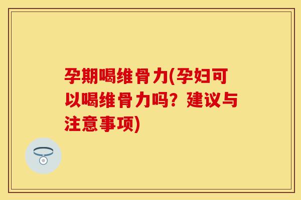 孕期喝维骨力(孕妇可以喝维骨力吗?建议与注意事项) 孕期喝维骨力(孕妇可以喝维骨力吗?建议与注意事项)