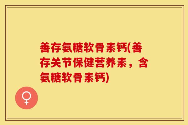 善存氨糖软骨素钙(善存关节保健营养素，含氨糖软骨素钙)