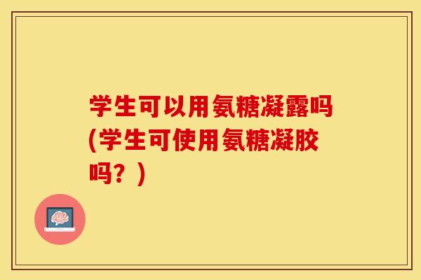 学生可以用氨糖凝露吗(学生可使用氨糖凝胶吗？)