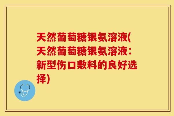 天然葡萄糖银氨溶液(天然葡萄糖银氨溶液:新型伤口敷料的良好选择) 天然葡萄糖银氨溶液(天然葡萄糖银氨溶液:新型伤口敷料的良好选择)