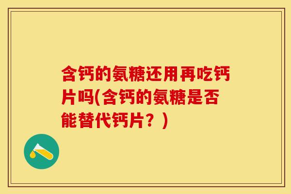 含钙的氨糖还用再吃钙片吗(含钙的氨糖是否能替代钙片？)