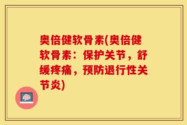 奥倍健软骨素(奥倍健软骨素：保护关节，舒缓疼痛，预防退行性关节炎)