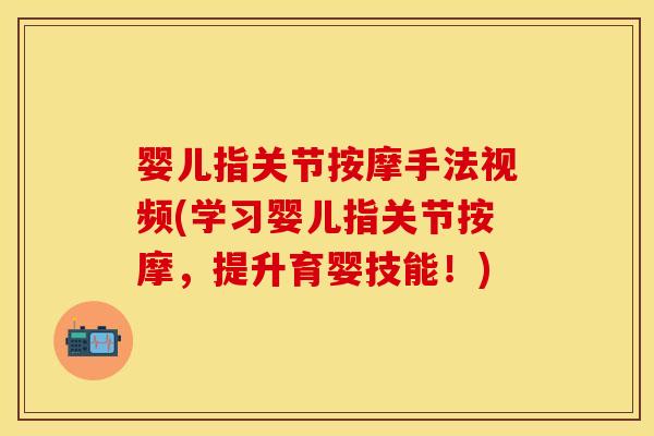 婴儿指关节按摩手法视频(学习婴儿指关节按摩,提升育婴技能!) 婴儿指关节按摩手法视频(学习婴儿指关节按摩,提升育婴技能!)