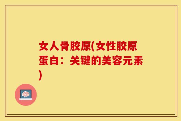 女人骨胶原(女性胶原蛋白：关键的美容元素)