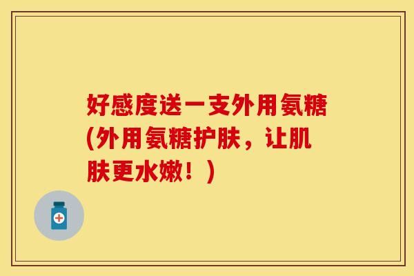 好感度送一支外用氨糖(外用氨糖护肤，让肌肤更水嫩！)