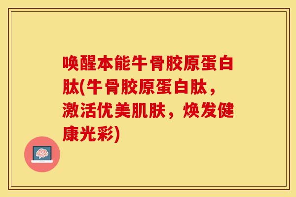 唤醒本能牛骨胶原蛋白肽(牛骨胶原蛋白肽，激活优美肌肤，焕发健康光彩)