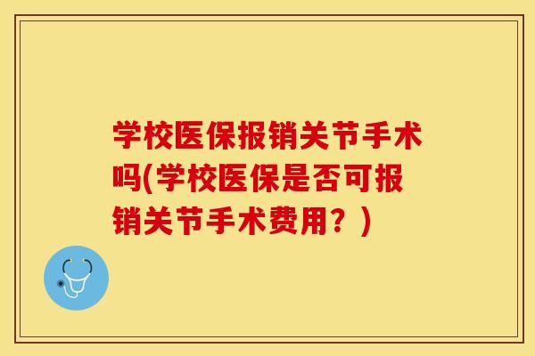 学校医保报销关节手术吗(学校医保是否可报销关节手术费用？)