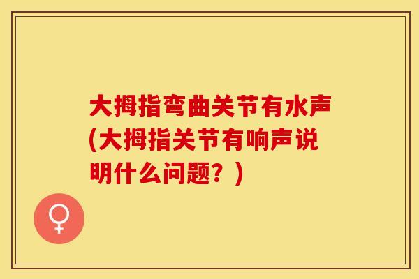 大拇指弯曲关节有水声(大拇指关节有响声说明什么问题?) 大拇指弯曲关节有水声(大拇指关节有响声说明什么问题?)