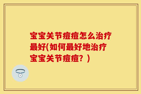 宝宝关节痘痘怎么好(如何好地宝宝关节痘痘?) 宝宝关节痘痘怎么好(如何好地宝宝关节痘痘?)