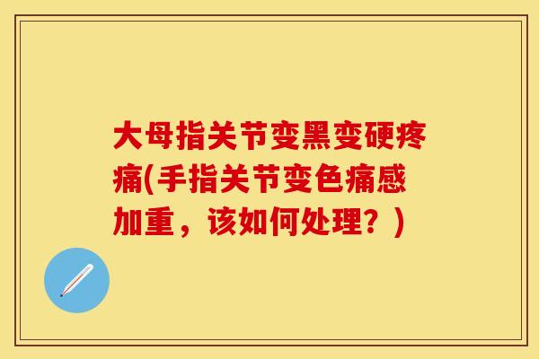 大母指关节变黑变硬疼痛(手指关节变色痛感加重，该如何处理？)