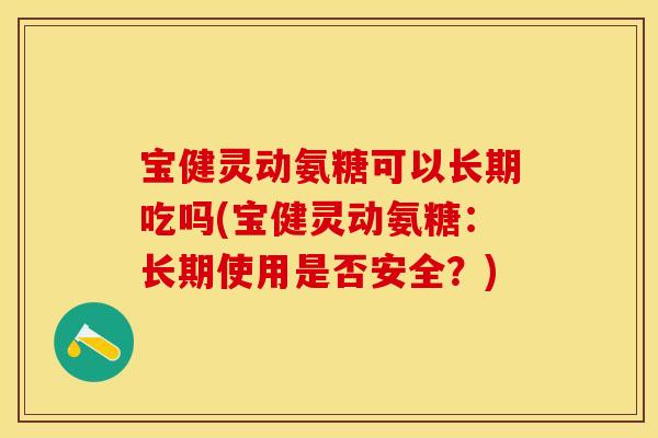 宝健灵动氨糖可以长期吃吗(宝健灵动氨糖：长期使用是否安全？)