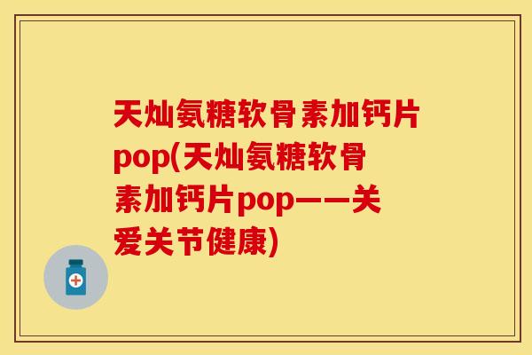 天灿氨糖软骨素加钙片pop(天灿氨糖软骨素加钙片pop——关爱关节健康)
