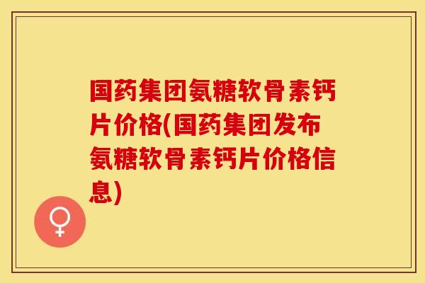 国药集团氨糖软骨素钙片价格(国药集团发布氨糖软骨素钙片价格信息)