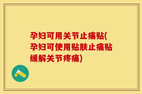 孕妇可用关节止痛贴(孕妇可使用贴肤止痛贴缓解关节疼痛)
