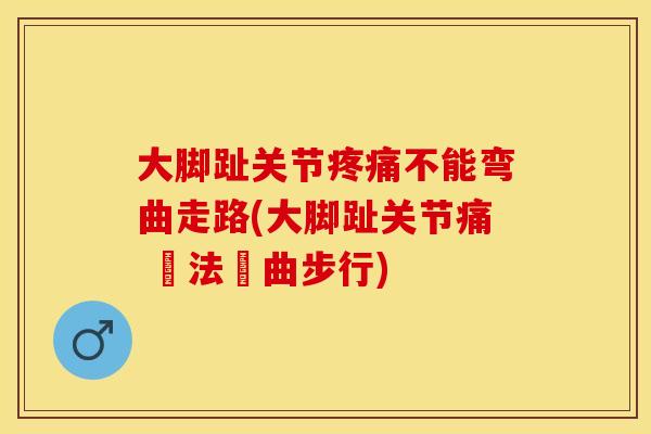 大脚趾关节疼痛不能弯曲走路(大脚趾关节痛 無法彎曲步行)