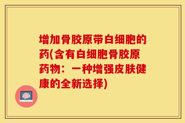 增加骨胶原带白细胞的药(含有白细胞骨胶原药物：一种增强皮肤健康的全新选择)