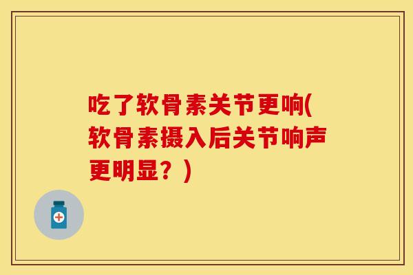 吃了软骨素关节更响(软骨素摄入后关节响声更明显？)