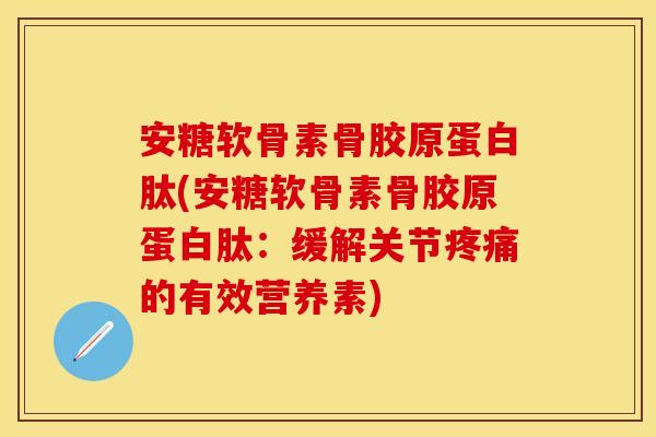 安糖软骨素骨胶原蛋白肽(安糖软骨素骨胶原蛋白肽：缓解关节疼痛的有效营养素)