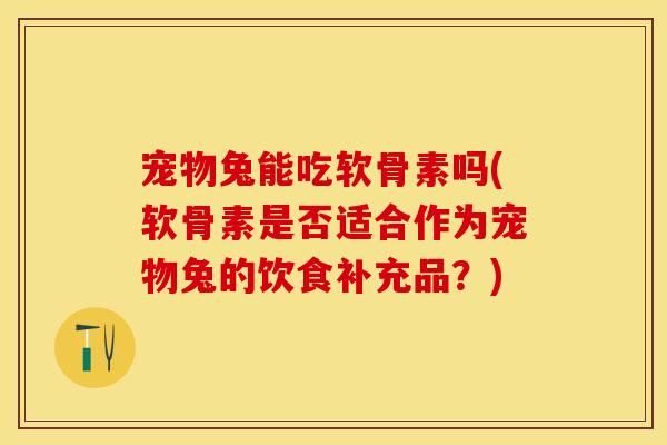 宠物兔能吃软骨素吗(软骨素是否适合作为宠物兔的饮食补充品？)