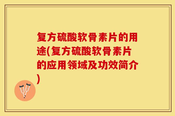 复方硫酸软骨素片的用途(复方硫酸软骨素片的应用领域及功效简介)