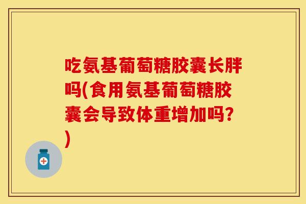 吃氨基葡萄糖胶囊长胖吗(食用氨基葡萄糖胶囊会导致体重增加吗？)