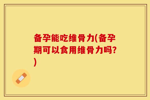 备孕能吃维骨力(备孕期可以食用维骨力吗？)