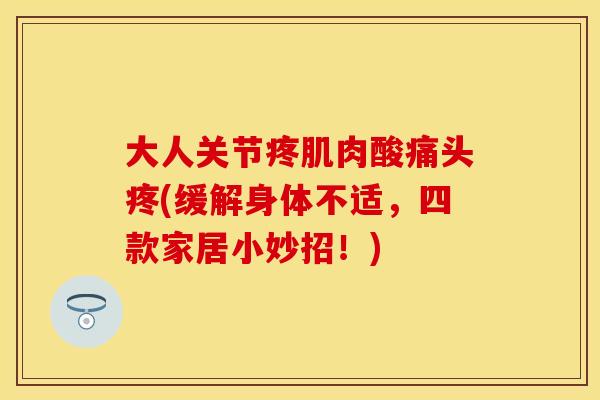 大人关节疼肌肉酸痛头疼(缓解身体不适，四款家居小妙招！)