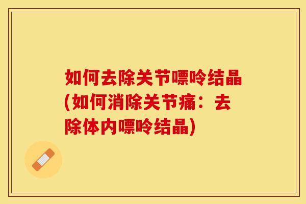 如何去除关节嘌呤结晶(如何消除关节痛：去除体内嘌呤结晶)
