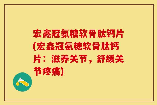 宏鑫冠氨糖软骨肽钙片(宏鑫冠氨糖软骨肽钙片：滋养关节，舒缓关节疼痛)