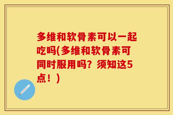 多维和软骨素可以一起吃吗(多维和软骨素可同时服用吗？须知这5点！)