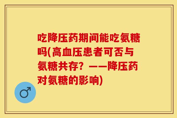吃药期间能吃氨糖吗(高患者可否与氨糖共存?——药对氨糖的影响) 吃药期间能吃氨糖吗(高患者可否与氨糖共存?——药对氨糖的影响)