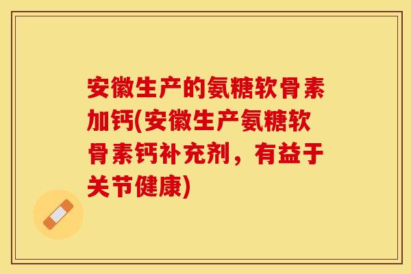 安徽生产的氨糖软骨素加钙(安徽生产氨糖软骨素钙补充剂，有益于关节健康)