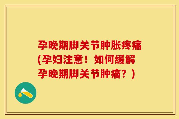 孕晚期脚关节(孕妇注意!如何缓解孕晚期脚关节肿痛?) 孕晚期脚关节(孕妇注意!如何缓解孕晚期脚关节肿痛?)