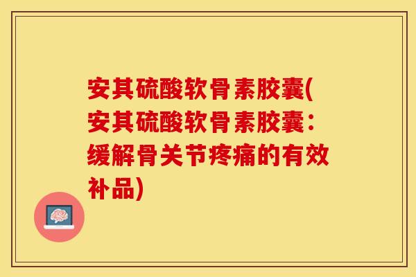 安其硫酸软骨素胶囊(安其硫酸软骨素胶囊：缓解骨关节疼痛的有效补品)