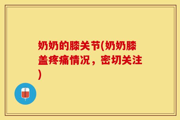 奶奶的膝关节(奶奶膝盖疼痛情况，密切关注)