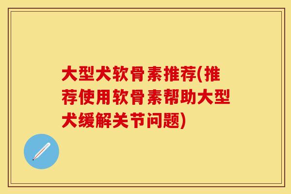 大型犬软骨素推荐(推荐使用软骨素帮助大型犬缓解关节问题)