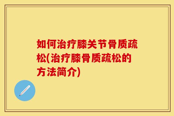 如何治疗膝关节骨质疏松(治疗膝骨质疏松的方法简介)