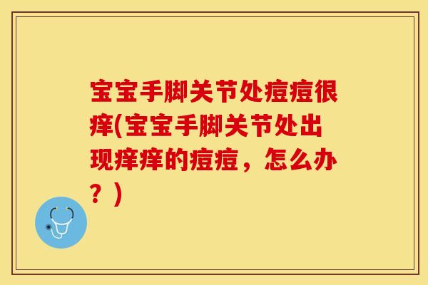 宝宝手脚关节处痘痘很痒(宝宝手脚关节处出现痒痒的痘痘，怎么办？)