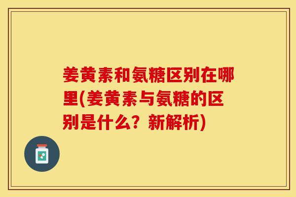 姜黄素和氨糖区别在哪里(姜黄素与氨糖的区别是什么？新解析)
