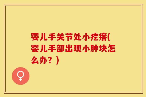 婴儿手关节处小疙瘩(婴儿手部出现小肿块怎么办？)