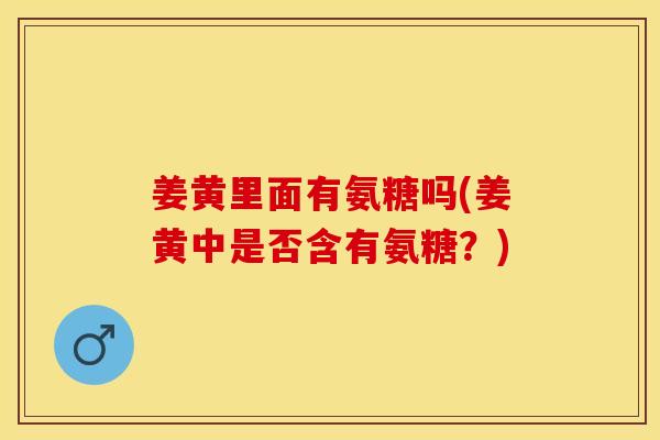 姜黄里面有氨糖吗(姜黄中是否含有氨糖？)