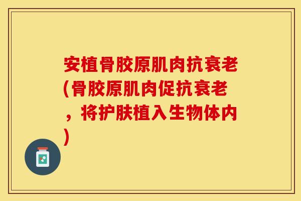 安植骨胶原肌肉抗衰老(骨胶原肌肉促抗衰老，将护肤植入生物体内)