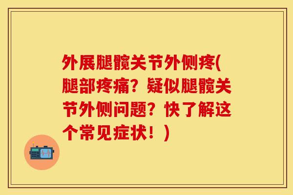 外展腿髋关节外侧疼(腿部疼痛？疑似腿髋关节外侧问题？快了解这个常见症状！)