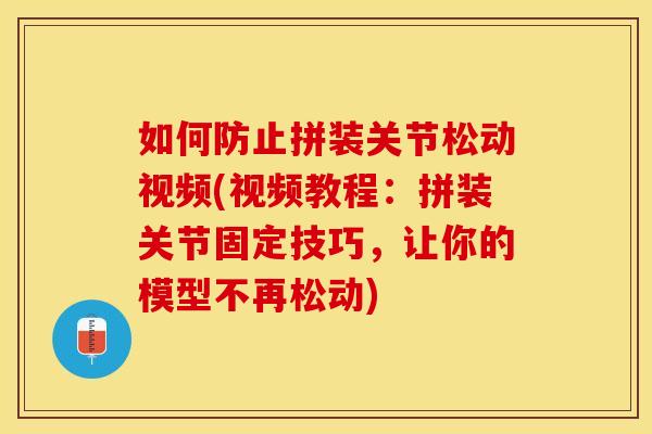 如何防止拼装关节松动视频(视频教程：拼装关节固定技巧，让你的模型不再松动)