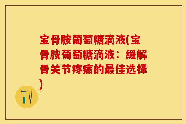 宝骨胺葡萄糖滴液(宝骨胺葡萄糖滴液：缓解骨关节疼痛的最佳选择)