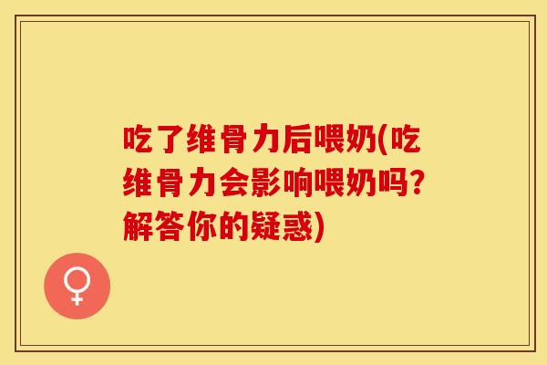 吃了维骨力后喂奶(吃维骨力会影响喂奶吗？解答你的疑惑)